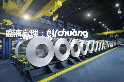 廢液處理：創(chuàng)新解決方案，告別環(huán)境危機(jī)！